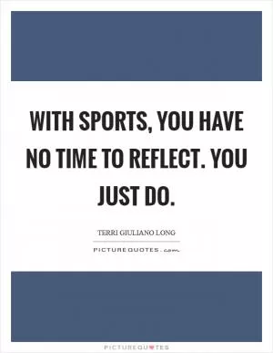 With sports, you have no time to reflect. You just do Picture Quote #1