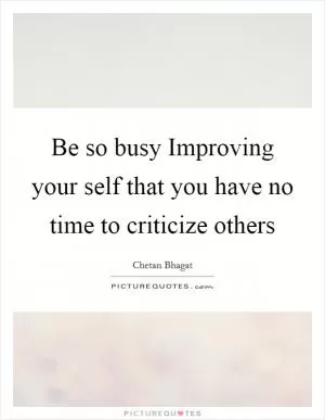 Be so busy Improving your self that you have no time to criticize others Picture Quote #1