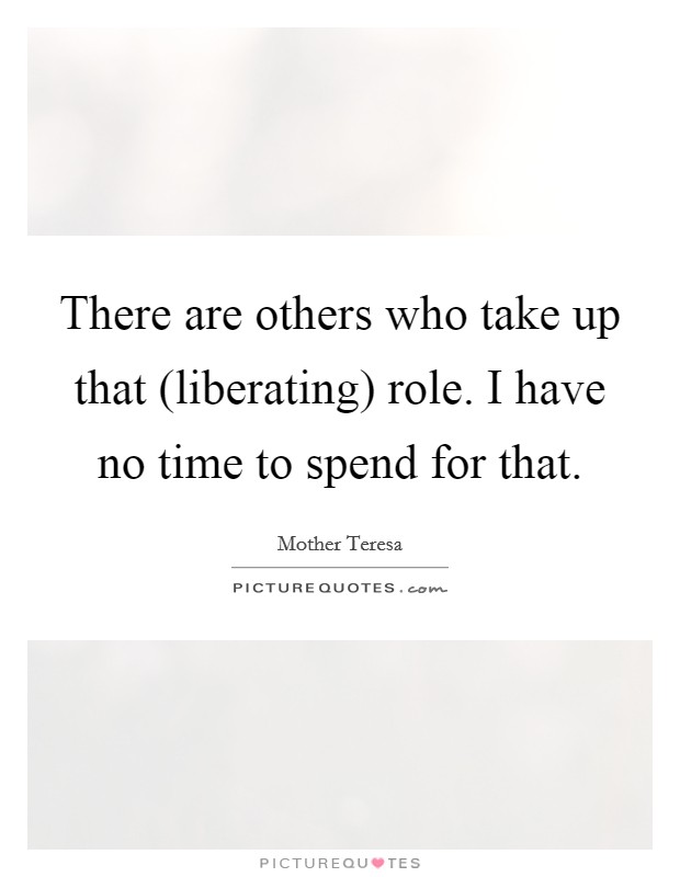 There are others who take up that (liberating) role. I have no time to spend for that. Picture Quote #1