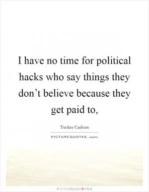 I have no time for political hacks who say things they don’t believe because they get paid to, Picture Quote #1