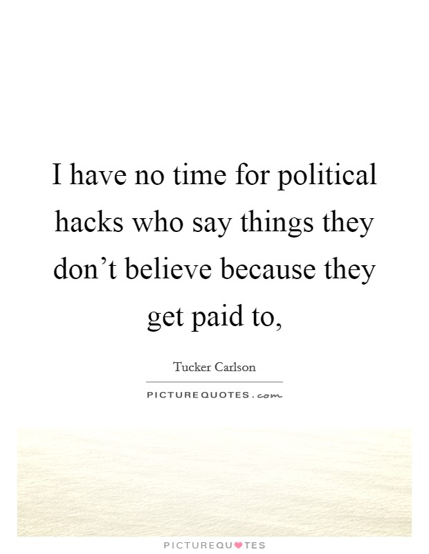 I have no time for political hacks who say things they don't believe because they get paid to, Picture Quote #1