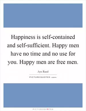 Happiness is self-contained and self-sufficient. Happy men have no time and no use for you. Happy men are free men Picture Quote #1