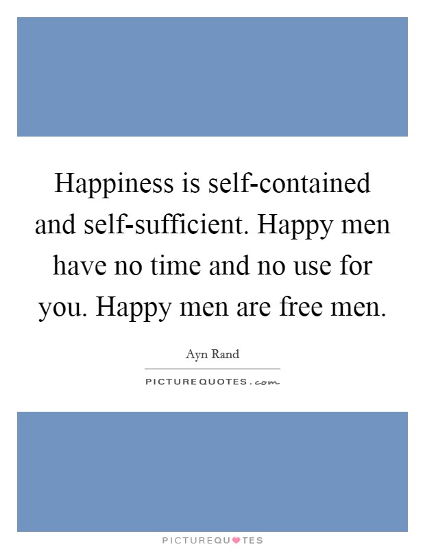 Happiness is self-contained and self-sufficient. Happy men have no time and no use for you. Happy men are free men. Picture Quote #1