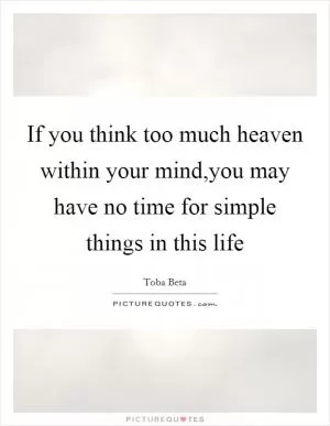 If you think too much heaven within your mind,you may have no time for simple things in this life Picture Quote #1