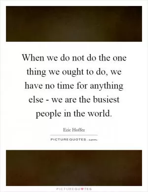 When we do not do the one thing we ought to do, we have no time for anything else - we are the busiest people in the world Picture Quote #1