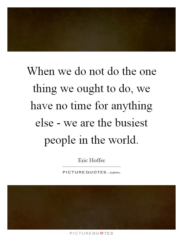 When we do not do the one thing we ought to do, we have no time for anything else - we are the busiest people in the world. Picture Quote #1