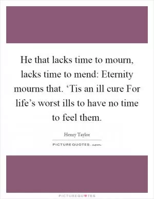 He that lacks time to mourn, lacks time to mend: Eternity mourns that. ‘Tis an ill cure For life’s worst ills to have no time to feel them Picture Quote #1