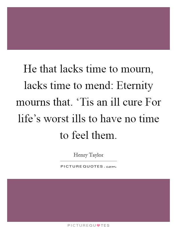 He that lacks time to mourn, lacks time to mend: Eternity mourns that. ‘Tis an ill cure For life's worst ills to have no time to feel them. Picture Quote #1
