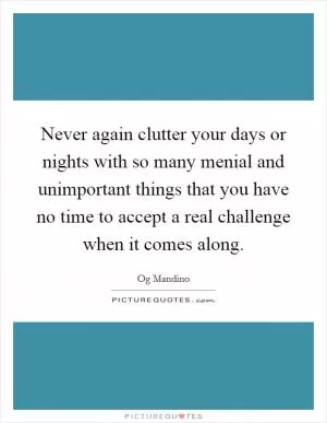 Never again clutter your days or nights with so many menial and unimportant things that you have no time to accept a real challenge when it comes along Picture Quote #1