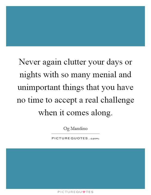 Never again clutter your days or nights with so many menial and unimportant things that you have no time to accept a real challenge when it comes along. Picture Quote #1
