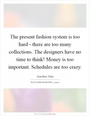 The present fashion system is too hard - there are too many collections. The designers have no time to think! Money is too important. Schedules are too crazy Picture Quote #1