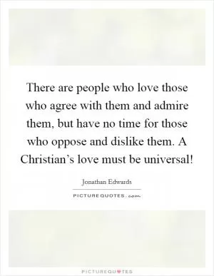 There are people who love those who agree with them and admire them, but have no time for those who oppose and dislike them. A Christian’s love must be universal! Picture Quote #1