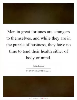Men in great fortunes are strangers to themselves, and while they are in the puzzle of business, they have no time to tend their health either of body or mind Picture Quote #1