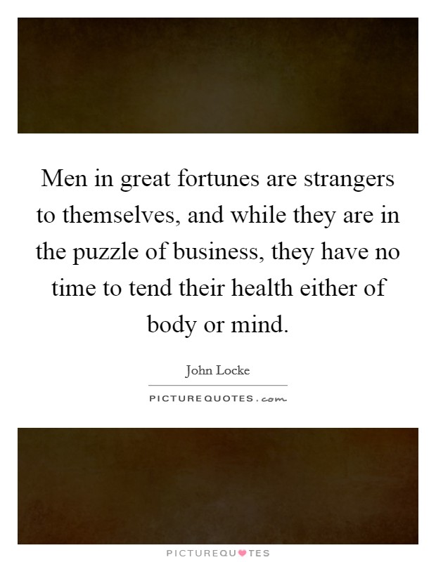 Men in great fortunes are strangers to themselves, and while they are in the puzzle of business, they have no time to tend their health either of body or mind. Picture Quote #1