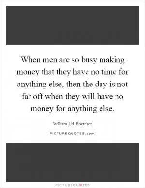 When men are so busy making money that they have no time for anything else, then the day is not far off when they will have no money for anything else Picture Quote #1
