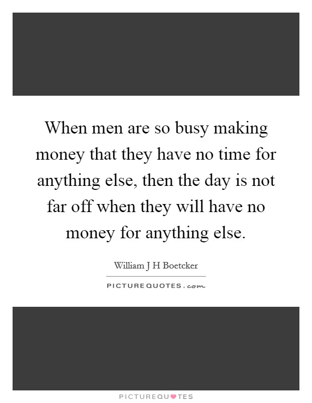 When men are so busy making money that they have no time for anything else, then the day is not far off when they will have no money for anything else. Picture Quote #1
