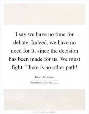 I say we have no time for debate. Indeed, we have no need for it, since the decision has been made for us. We must fight. There is no other path! Picture Quote #1