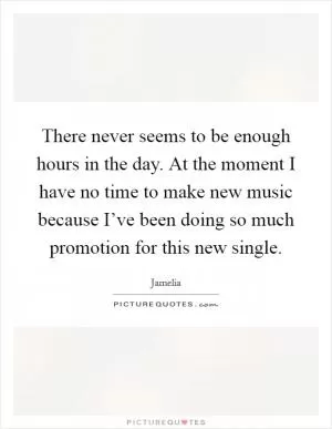 There never seems to be enough hours in the day. At the moment I have no time to make new music because I’ve been doing so much promotion for this new single Picture Quote #1