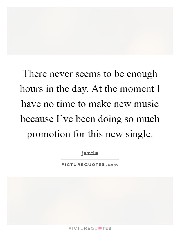 There never seems to be enough hours in the day. At the moment I have no time to make new music because I've been doing so much promotion for this new single. Picture Quote #1