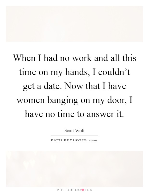 When I had no work and all this time on my hands, I couldn't get a date. Now that I have women banging on my door, I have no time to answer it. Picture Quote #1