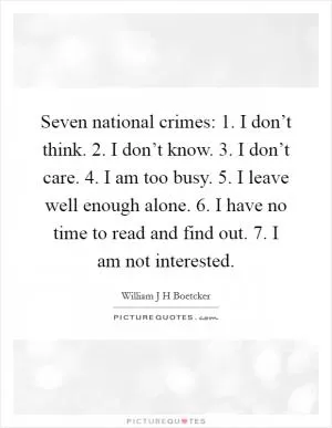 Seven national crimes: 1. I don’t think. 2. I don’t know. 3. I don’t care. 4. I am too busy. 5. I leave well enough alone. 6. I have no time to read and find out. 7. I am not interested Picture Quote #1