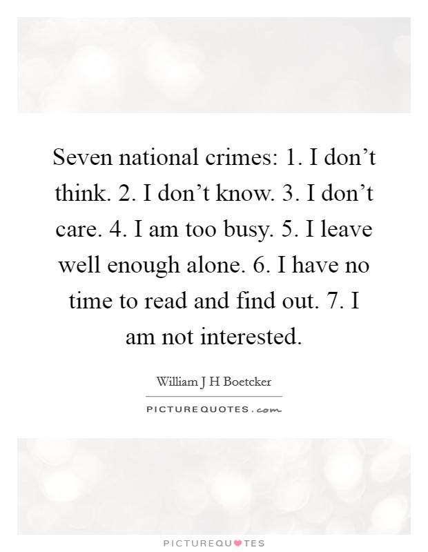 Seven national crimes: 1. I don't think. 2. I don't know. 3. I don't care. 4. I am too busy. 5. I leave well enough alone. 6. I have no time to read and find out. 7. I am not interested. Picture Quote #1