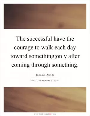 The successful have the courage to walk each day toward something;only after coming through something Picture Quote #1