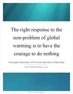 The right response to the non-problem of global warming is to have the courage to do nothing Picture Quote #1