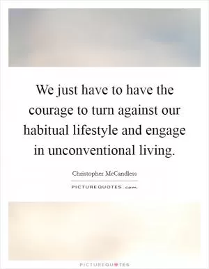 We just have to have the courage to turn against our habitual lifestyle and engage in unconventional living Picture Quote #1