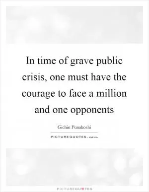 In time of grave public crisis, one must have the courage to face a million and one opponents Picture Quote #1