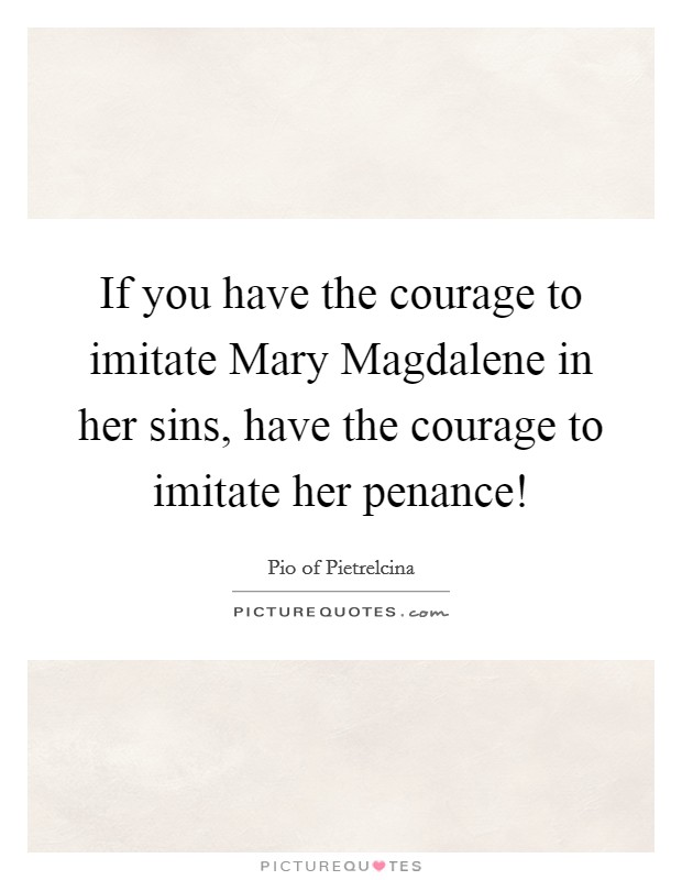 If you have the courage to imitate Mary Magdalene in her sins, have the courage to imitate her penance! Picture Quote #1