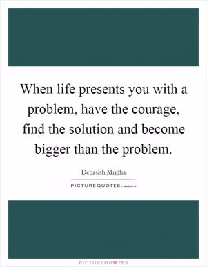When life presents you with a problem, have the courage, find the solution and become bigger than the problem Picture Quote #1