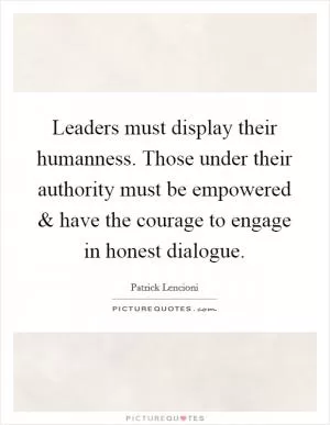 Leaders must display their humanness. Those under their authority must be empowered and have the courage to engage in honest dialogue Picture Quote #1