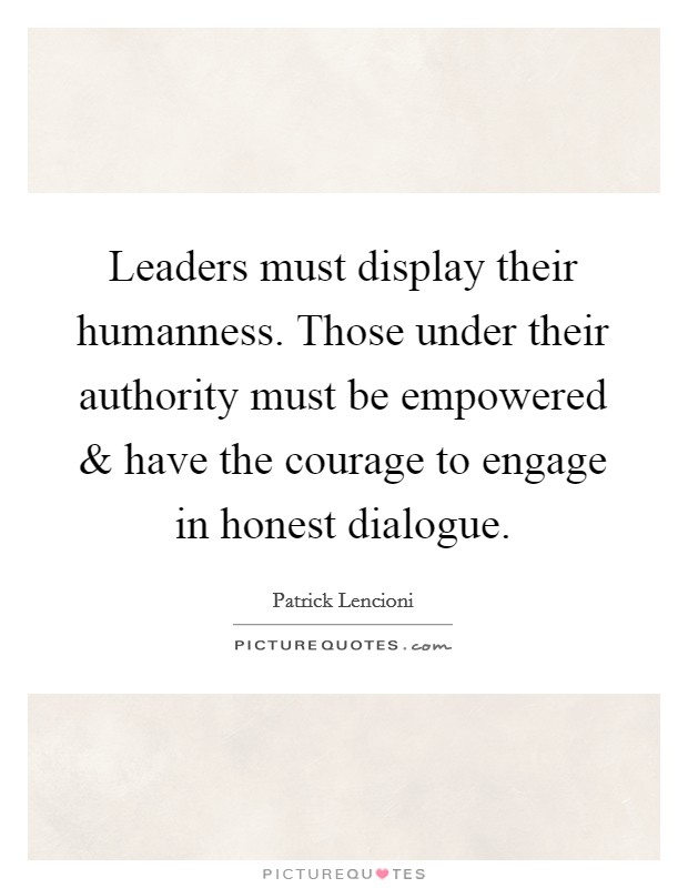 Leaders must display their humanness. Those under their authority must be empowered and have the courage to engage in honest dialogue. Picture Quote #1