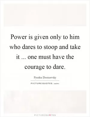 Power is given only to him who dares to stoop and take it ... one must have the courage to dare Picture Quote #1