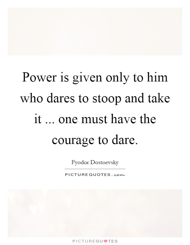 Power is given only to him who dares to stoop and take it ... one must have the courage to dare. Picture Quote #1