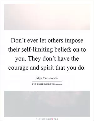 Don’t ever let others impose their self-limiting beliefs on to you. They don’t have the courage and spirit that you do Picture Quote #1