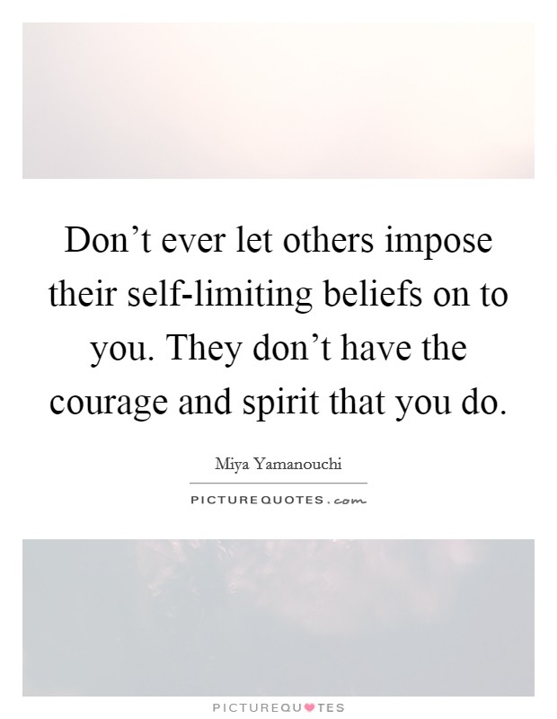 Don't ever let others impose their self-limiting beliefs on to you. They don't have the courage and spirit that you do. Picture Quote #1