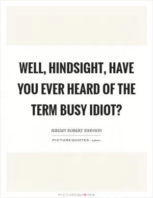 Well, Hindsight, have you ever heard of the term Busy Idiot? Picture Quote #1