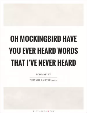 Oh Mockingbird have you ever heard words that I’ve never heard Picture Quote #1