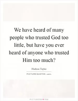 We have heard of many people who trusted God too little, but have you ever heard of anyone who trusted Him too much? Picture Quote #1