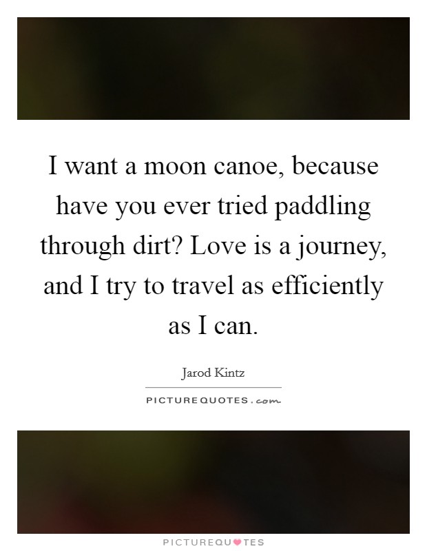 I want a moon canoe, because have you ever tried paddling through dirt? Love is a journey, and I try to travel as efficiently as I can. Picture Quote #1