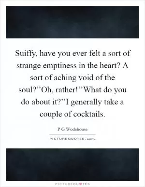 Suiffy, have you ever felt a sort of strange emptiness in the heart? A sort of aching void of the soul?’’Oh, rather!’’What do you do about it?’’I generally take a couple of cocktails Picture Quote #1