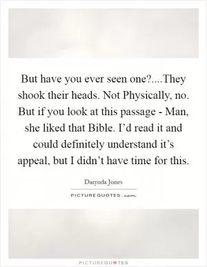 But have you ever seen one?....They shook their heads. Not Physically, no. But if you look at this passage - Man, she liked that Bible. I’d read it and could definitely understand it’s appeal, but I didn’t have time for this Picture Quote #1