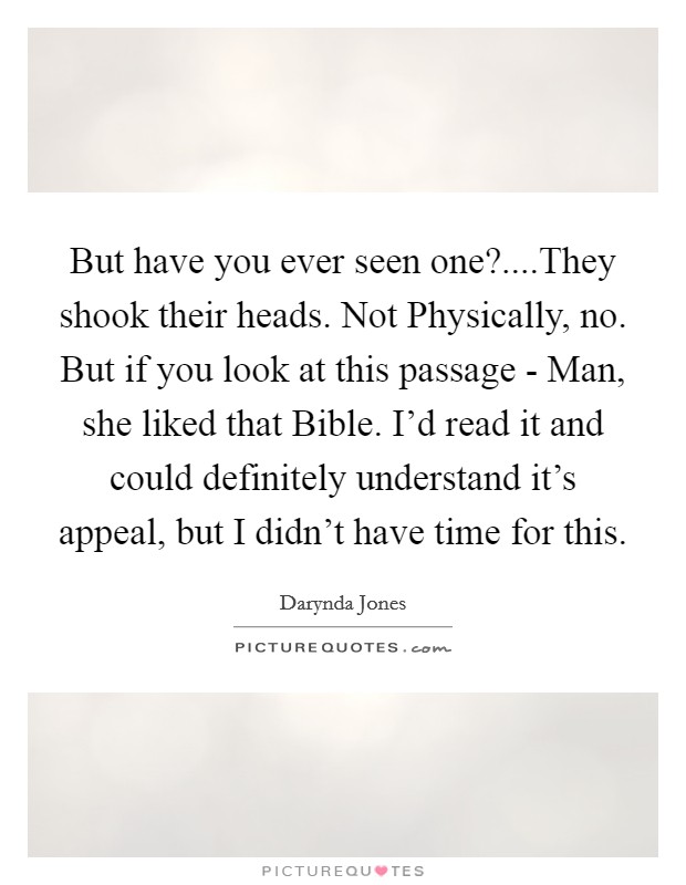 But have you ever seen one?....They shook their heads. Not Physically, no. But if you look at this passage - Man, she liked that Bible. I'd read it and could definitely understand it's appeal, but I didn't have time for this. Picture Quote #1