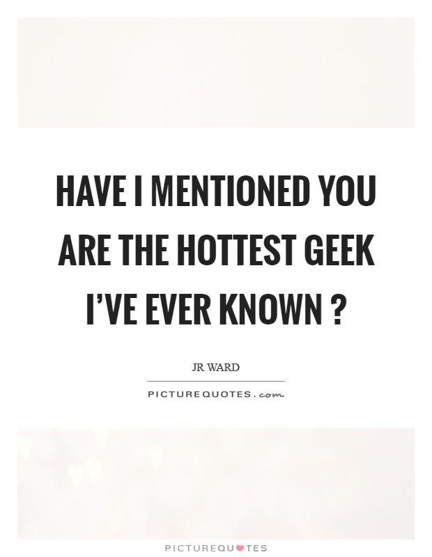 Have I mentioned you are the hottest geek I've ever known ? Picture Quote #1