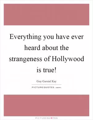 Everything you have ever heard about the strangeness of Hollywood is true! Picture Quote #1