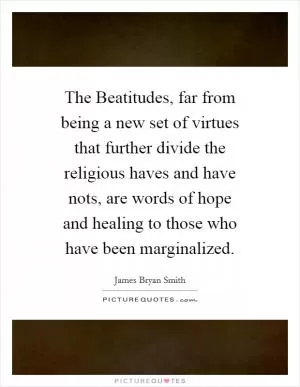 The Beatitudes, far from being a new set of virtues that further divide the religious haves and have nots, are words of hope and healing to those who have been marginalized Picture Quote #1