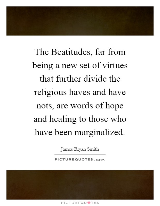 The Beatitudes, far from being a new set of virtues that further divide the religious haves and have nots, are words of hope and healing to those who have been marginalized. Picture Quote #1