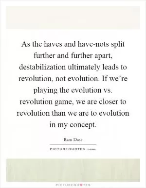 As the haves and have-nots split further and further apart, destabilization ultimately leads to revolution, not evolution. If we’re playing the evolution vs. revolution game, we are closer to revolution than we are to evolution in my concept Picture Quote #1